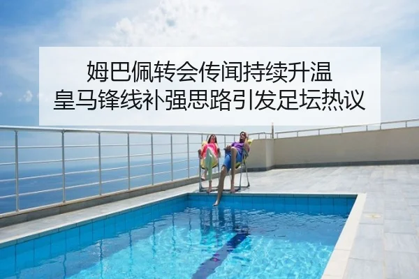姆巴佩转会传闻持续升温 皇马锋线补强思路引发足坛热议
