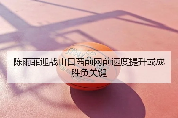 陈雨菲迎战山口茜前网前速度提升或成胜负关键