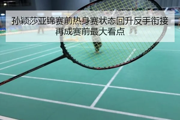 孙颖莎亚锦赛前热身赛状态回升反手衔接再成赛前最大看点