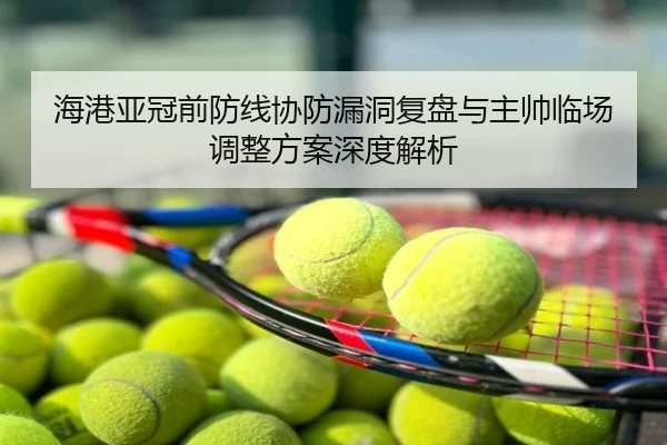 海港亚冠前防线协防漏洞复盘与主帅临场调整方案深度解析