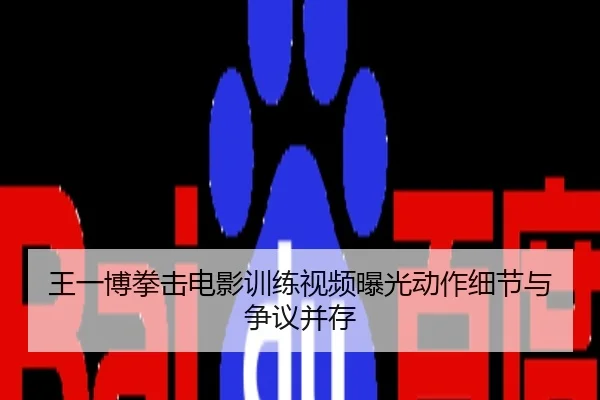 王一博拳击电影训练视频曝光动作细节与争议并存