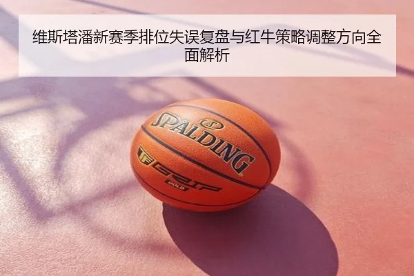 维斯塔潘新赛季排位失误复盘与红牛策略调整方向全面解析
