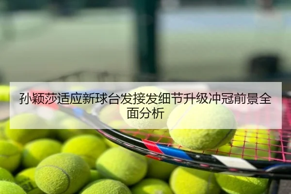 孙颖莎适应新球台发接发细节升级冲冠前景全面分析