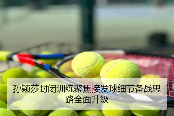 孙颖莎封闭训练聚焦接发球细节备战思路全面升级